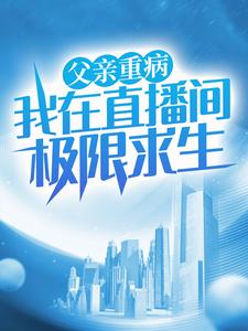 父亲重病，我在直播间极限求生苏秦苏文耀医生最新免费_父亲重病，我在直播间极限求生全本章节阅读