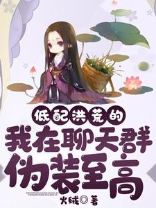 低配洪荒的我在聊天群伪装至高秦川鸿钧通天免费小说_低配洪荒的我在聊天群伪装至高小说免费阅读