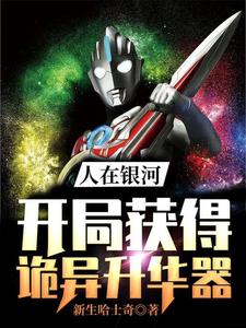 人在银河：开局获得诡异升华器江宁雾崎托雷基亚保镖怪兽布莱克王全本免费阅读_人在银河：开局获得诡异升华器小说全文阅读