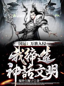 热门推荐国运：万族入侵，我缔造神话文明林宇_国运：万族入侵，我缔造神话文明(林宇)小说全本