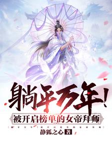全本小说躺平万年！被开启榜单的女帝拜师冷泉牧开诚道延峰_躺平万年！被开启榜单的女帝拜师(冷泉牧开诚道延峰)最新免费
