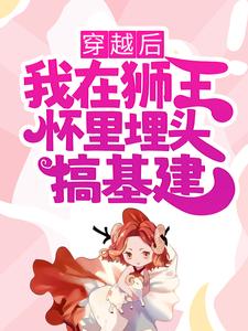 最近很火的小说穿越后，我在狮王怀里埋头搞基建季沫_穿越后，我在狮王怀里埋头搞基建(季沫)最新免费
