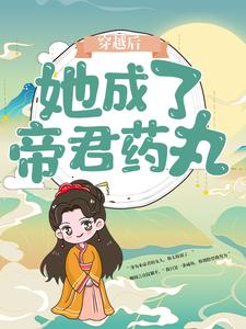 全网爆火《穿越后，她成了帝君药丸》小说_(主角是楼柒鹰)穿越后，她成了帝君药丸无弹窗大结局
