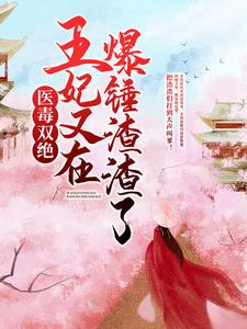抖音热门《医毒双绝：王妃又在爆锤渣渣了！》小说_(主角是紫千歌钟炳文夏淑玉夏明月)医毒双绝：王妃又在爆锤渣渣了！小说全本章节