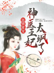 抖音热门盗情蜜宠：神医王妃太飒了云七夕安国公二小姐太子殿下_盗情蜜宠：神医王妃太飒了(云七夕安国公二小姐太子殿下)无弹窗大结局