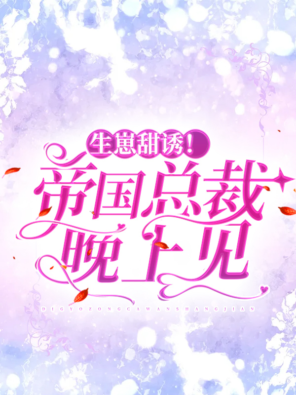 全本小说《生崽甜诱！帝国总裁晚上见》小说_(主角是慕寒烟栗景唐霍君御慕景祁)生崽甜诱！帝国总裁晚上见小说全本