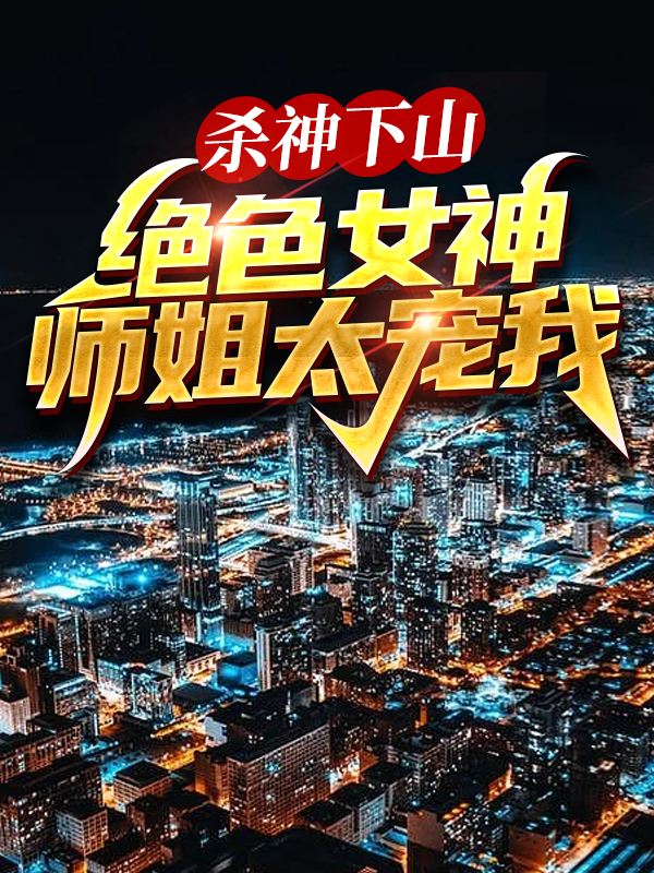 爆火小说《杀神下山：绝色女神师姐太宠我》小说_(主角是叶君临白芷若苏雪儿姜暮歌)杀神下山：绝色女神师姐太宠我小说阅读
