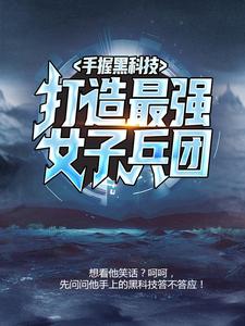 爆火小说《手握黑科技，打造最强女子兵团》小说_(主角是杜飞杜小月杜雷王淑珍)手握黑科技，打造最强女子兵团无弹窗大结局