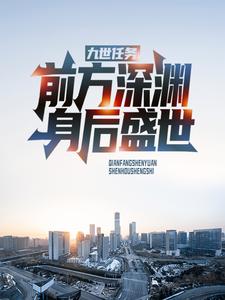 精品推荐《九世任务：前方深渊，身后盛世》小说_(主角是胡桃修远元辰)九世任务：前方深渊，身后盛世小说阅读