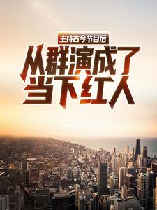 全本小说主持古今节目后，从群演成了当下红人赵一洲段鹏飞_主持古今节目后，从群演成了当下红人(赵一洲段鹏飞)小说免费阅读