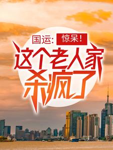 国运：惊呆！这个老人家杀疯了楚风楚渊楚侠楚天骄全本小说_国运：惊呆！这个老人家杀疯了免费全本