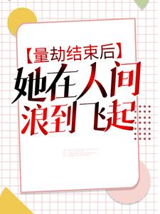 无删减量劫结束后，她在人间浪到飞起沈鱼_量劫结束后，她在人间浪到飞起(沈鱼)小说免费阅读