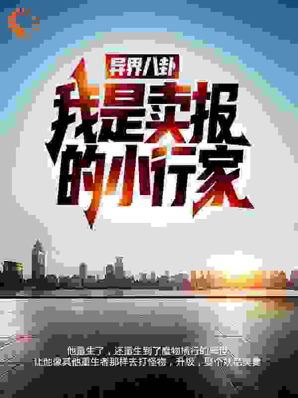 最新章节《异界八卦：我是卖报的小行家！》小说_(主角是撒托加莫尔阿纳林德赫底修斯坎特雷萨)异界八卦：我是卖报的小行家！无弹窗大结局