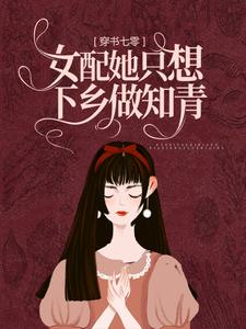 无删减穿书七零：女配她只想下乡做知青乔默杨阳梁栋张美云_穿书七零：女配她只想下乡做知青(乔默杨阳梁栋张美云)小说无广告