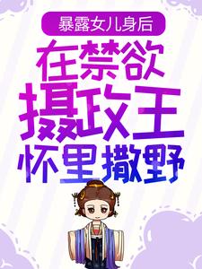 全网爆火《暴露女儿身后，在禁欲摄政王怀里撒野》小说_(主角是姜云皙权九州姜云逸康宁帝)暴露女儿身后，在禁欲摄政王怀里撒野最新免费