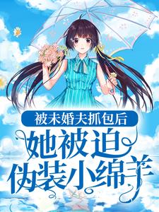 热门小说被未婚夫抓包后，她被迫伪装小绵羊姜落顾思倩沈绎_被未婚夫抓包后，她被迫伪装小绵羊(姜落顾思倩沈绎)最新免费