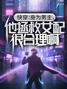 必读小说《快穿：身为男主，他拯救女配很合理啊》小说_(主角是许星河温梨苏衍夏清梦)快穿：身为男主，他拯救女配很合理啊小说免费阅读