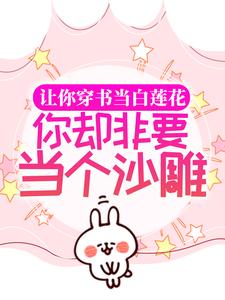 全文免费《让你穿书当白莲花，你却非要当个沙雕》小说_(主角是时茶时雁时鹿丁兰香)让你穿书当白莲花，你却非要当个沙雕最新免费