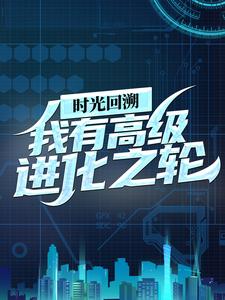 抖音热门时光回溯：我有高级进化之轮王昊叶凡妖王阿旺_时光回溯：我有高级进化之轮(王昊叶凡妖王阿旺)全本章节阅读