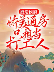 最近很火的小说《被送侯府，娇美通房只想当打工人》小说_(主角是秋锦春雨夏荷冬雪)被送侯府，娇美通房只想当打工人免费小说