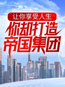 全本免费让你享受人生，你却打造帝国集团？秦墨_让你享受人生，你却打造帝国集团？(秦墨)小说最新章节