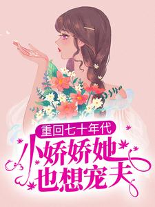 无删减《重回七十年代，小娇娇她也想宠夫》小说_(主角是沈衡白娇娇丁世芳丁娇娇)重回七十年代，小娇娇她也想宠夫免费全本阅读