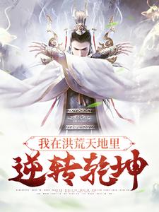 必读小说《我在洪荒天地里，逆转乾坤》小说_(主角是祖龙青龙冥龙烛龙)我在洪荒天地里，逆转乾坤最新免费