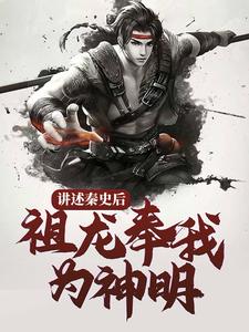 全网爆火讲述秦史后，祖龙奉我为神明赵龙赵二河嬴政李斯_讲述秦史后，祖龙奉我为神明(赵龙赵二河嬴政李斯)小说免费阅读