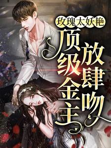 全文免费玫瑰太妖艳，顶级金主放肆吻姜漫谢聿舟班纯_玫瑰太妖艳，顶级金主放肆吻(姜漫谢聿舟班纯)小说全本