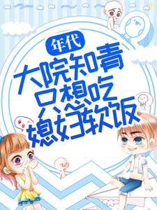 全本小说年代：大院知青只想吃媳妇软饭周微周知白林微老爷子_年代：大院知青只想吃媳妇软饭(周微周知白林微老爷子)全文阅读