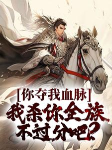 精品推荐你夺我血脉，我杀你全族不过分吧？_你夺我血脉，我杀你全族不过分吧？(苏阳王依依王朗)全文阅读