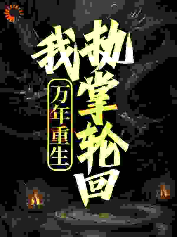 精品推荐《万年重生：我执掌轮回》小说_(主角是古青云古战天水青月古山)万年重生：我执掌轮回免费阅读