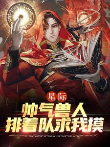 全文小说《星际：帅气兽人排着队求我摸》小说_(主角是年荼西昂·莱恩陆湛)星际：帅气兽人排着队求我摸全文阅读
