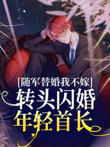 全网爆火随军替婚我不嫁，转头闪婚年轻首长_随军替婚我不嫁，转头闪婚年轻首长(秦舒宋大壮李队长明长远)最新免费