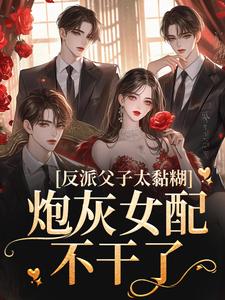 最新《反派父子太黏糊，炮灰女配不干了》小说_(主角是靳翘郁桉郁思亦林语)反派父子太黏糊，炮灰女配不干了最新章节