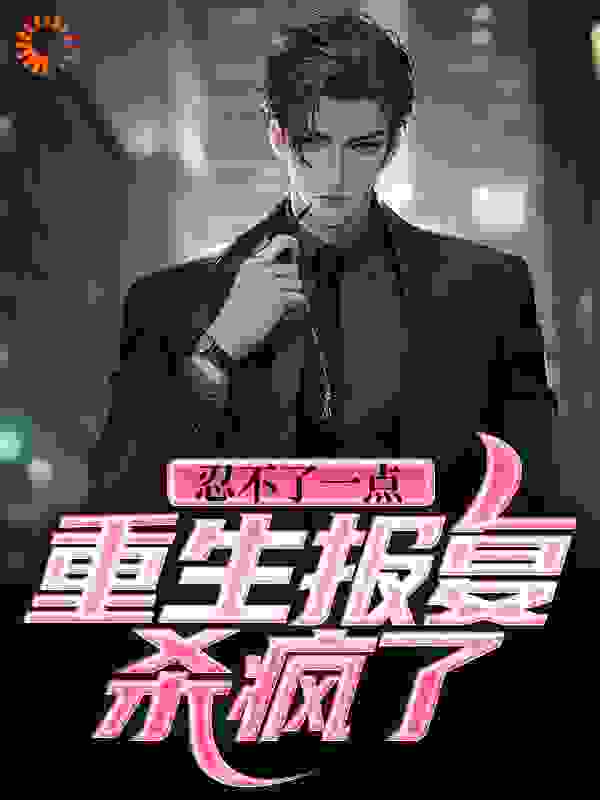 全文免费忍不了一点！重生报复杀疯了_忍不了一点！重生报复杀疯了(张楠张浩张峰王凤)全本免费阅读