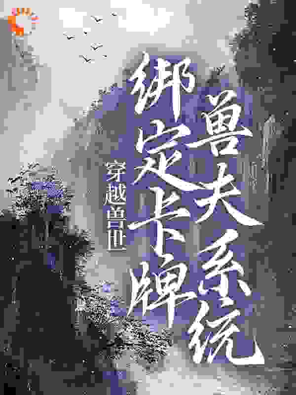 推荐穿越兽世：绑定卡牌兽夫系统_穿越兽世：绑定卡牌兽夫系统(南月狐克红秧族长)小说无弹窗
