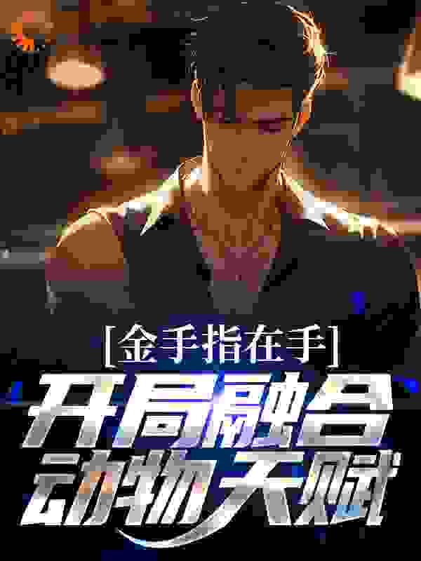 金手指在手，开局融合动物天赋_似水留年_徐泽苏锦杨锐周胜华_完本精品