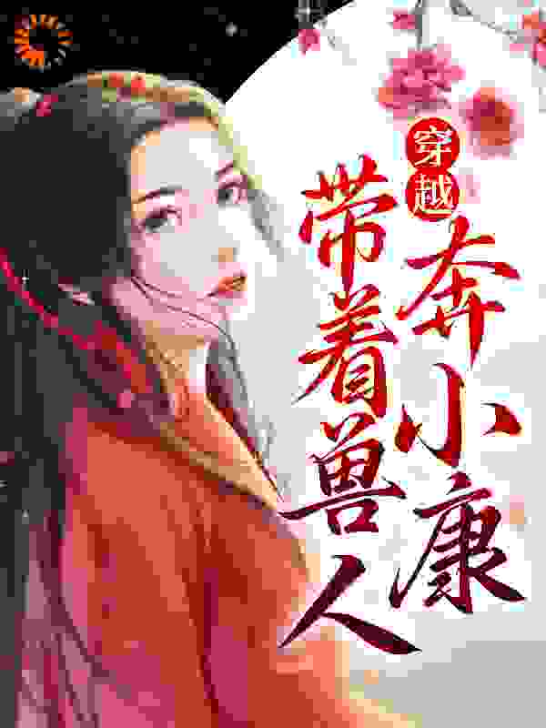 全文小说穿越：带着兽人奔小康_穿越：带着兽人奔小康(林晓如夜纳鲁)免费全本