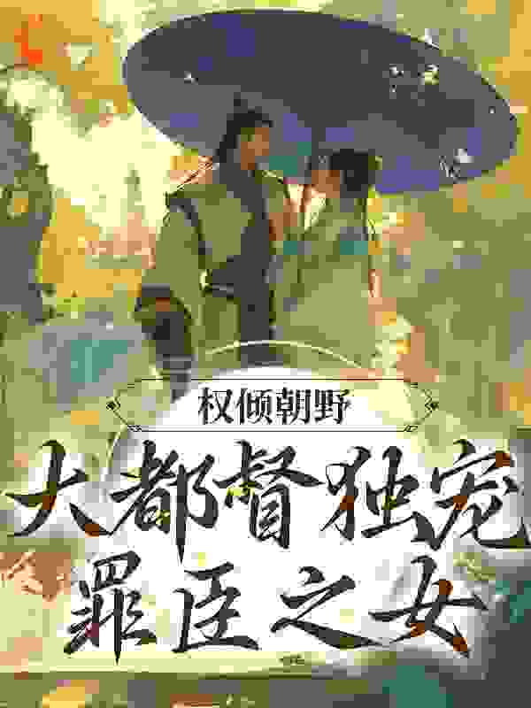 爆火推荐权倾朝野：大都督独宠罪臣之女_权倾朝野：大都督独宠罪臣之女(沈铮宋伯简江明月罗依)小说免费阅读