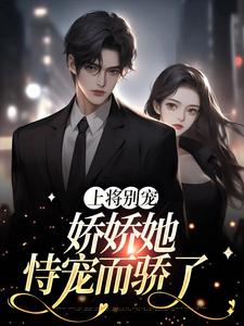 上将别宠，娇娇她恃宠而骄了芙黎殿下全本小说_上将别宠，娇娇她恃宠而骄了小说无广告