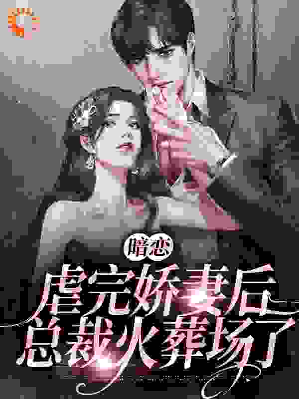 大结局暗恋：虐完娇妻后，总裁火葬场了_暗恋：虐完娇妻后，总裁火葬场了(斯见微阮流苏温礼顾策)小说无弹窗