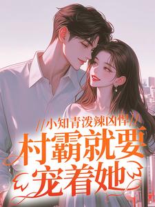 全文小说小知青泼辣凶悍，村霸就要宠着她安温雅安德闻柳小慧刘书记_小知青泼辣凶悍，村霸就要宠着她(安温雅安德闻柳小慧刘书记)小说全文阅读