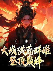 我，大战洪荒群雄，登顶巅峰秦轩通天鸿钧女娲最新全本小说_我，大战洪荒群雄，登顶巅峰小说最新章节