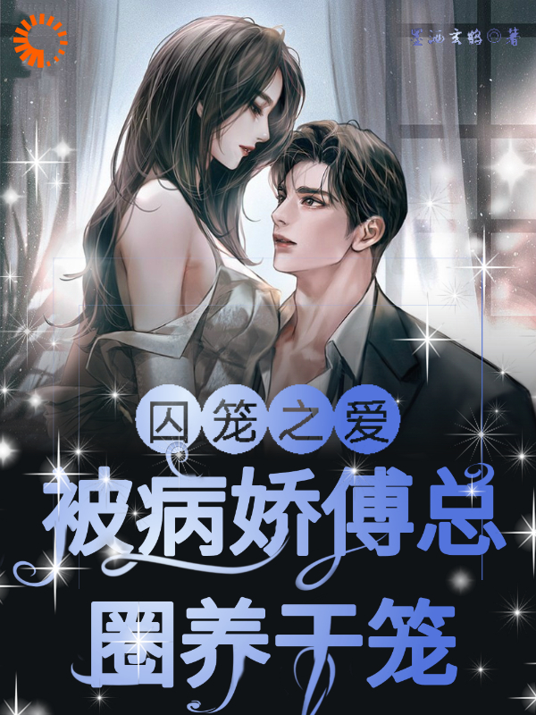 囚笼之爱！被病娇傅总圈养于笼！_墨酒玄鹤_傅镇龙何雪_完本精品