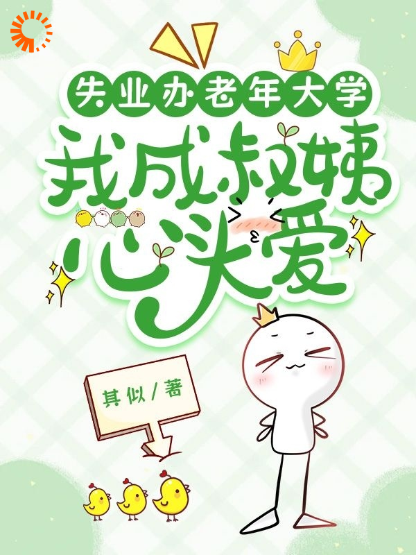 精品推荐失业办老年大学，我成叔姨心头爱_失业办老年大学，我成叔姨心头爱(林晴岚张老师张宇厉兆川)免费小说