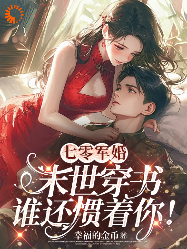 爆火小说七零军婚：末世穿书谁还惯着你！_七零军婚：末世穿书谁还惯着你！(顾茉璃林清雪沈晏王大贵)小说全本章节