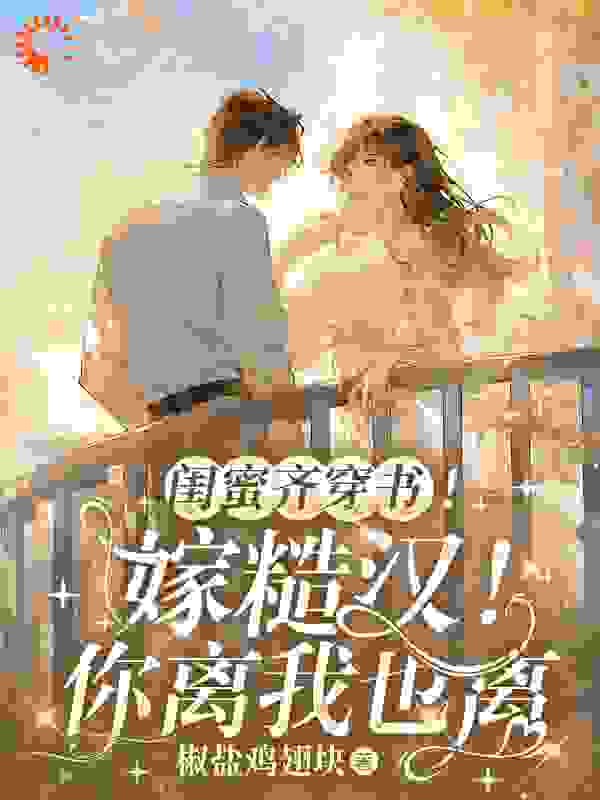 全网爆火闺蜜齐穿书！嫁糙汉！你离我也离_闺蜜齐穿书！嫁糙汉！你离我也离(沈妩许茵陆玄陆老太)小说无弹窗