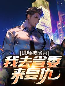 恩师被陷害？我去省委来复仇杨剑白千雪白文斌白展堂免费全本_恩师被陷害？我去省委来复仇小说免费阅读全文