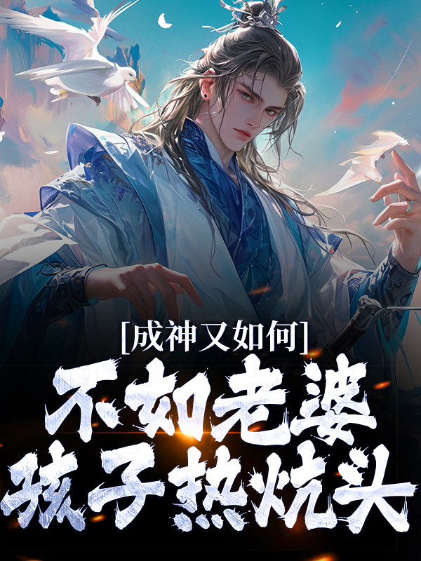 精品推荐《成神又如何，不如老婆孩子热炕头》小说_(主角是扶光帝俊太一女娲)成神又如何，不如老婆孩子热炕头小说最新章节